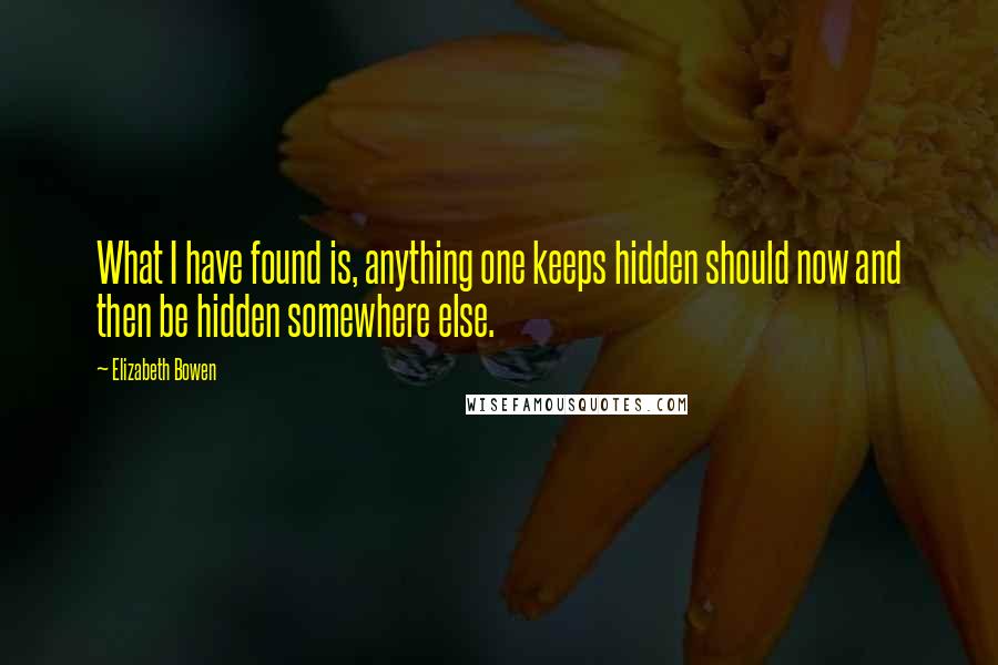 Elizabeth Bowen Quotes: What I have found is, anything one keeps hidden should now and then be hidden somewhere else.