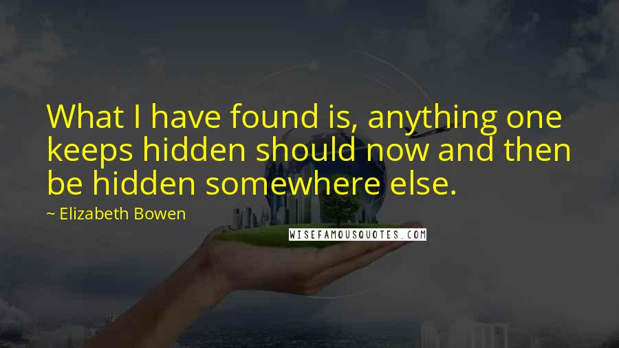 Elizabeth Bowen Quotes: What I have found is, anything one keeps hidden should now and then be hidden somewhere else.