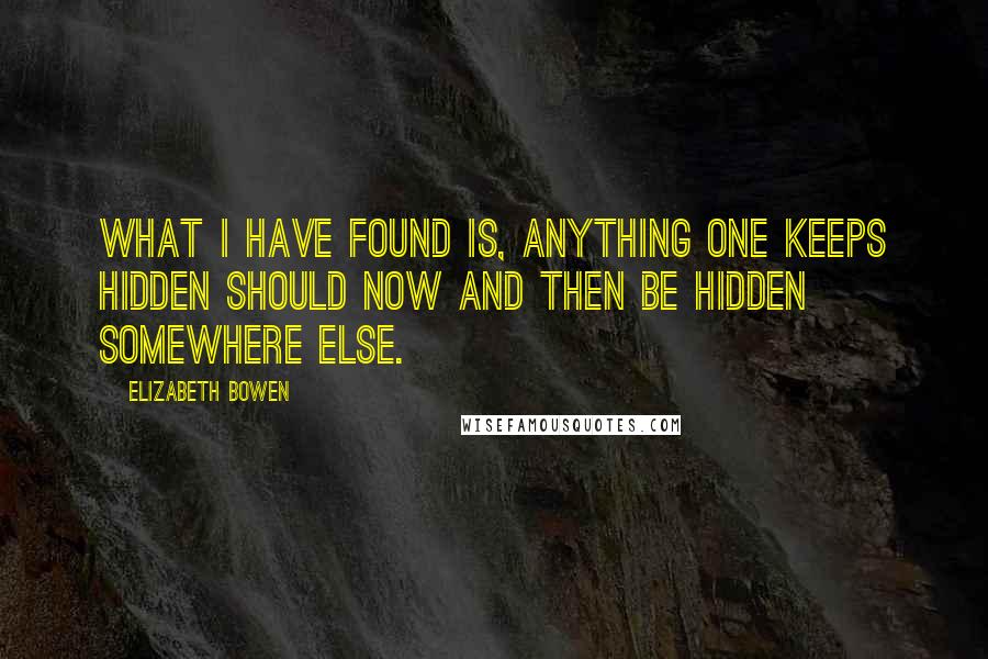 Elizabeth Bowen Quotes: What I have found is, anything one keeps hidden should now and then be hidden somewhere else.