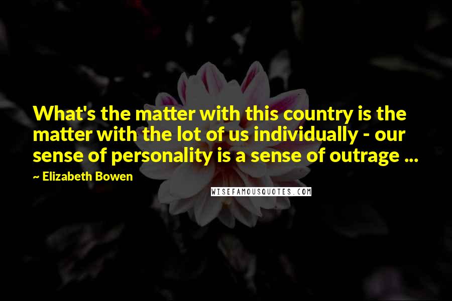 Elizabeth Bowen Quotes: What's the matter with this country is the matter with the lot of us individually - our sense of personality is a sense of outrage ...