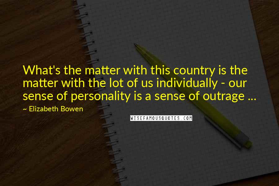 Elizabeth Bowen Quotes: What's the matter with this country is the matter with the lot of us individually - our sense of personality is a sense of outrage ...