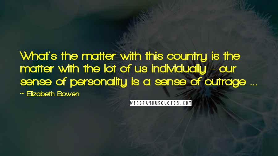 Elizabeth Bowen Quotes: What's the matter with this country is the matter with the lot of us individually - our sense of personality is a sense of outrage ...