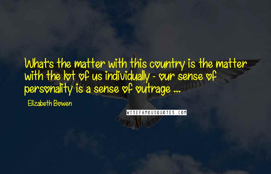 Elizabeth Bowen Quotes: What's the matter with this country is the matter with the lot of us individually - our sense of personality is a sense of outrage ...