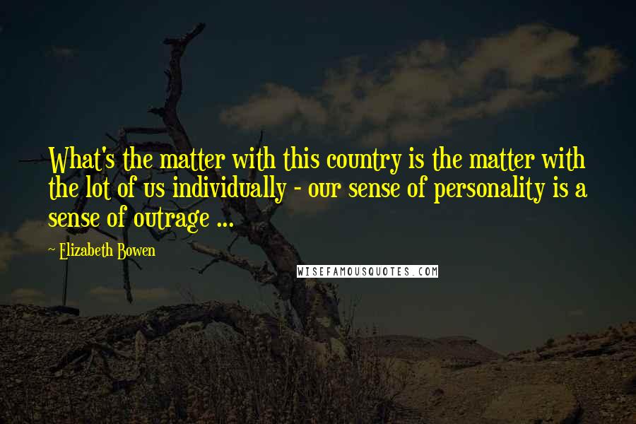 Elizabeth Bowen Quotes: What's the matter with this country is the matter with the lot of us individually - our sense of personality is a sense of outrage ...