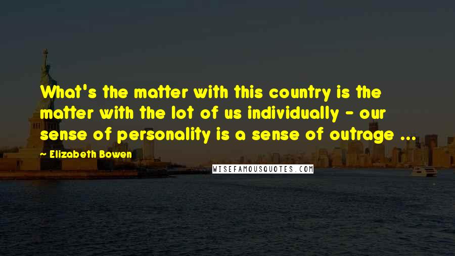 Elizabeth Bowen Quotes: What's the matter with this country is the matter with the lot of us individually - our sense of personality is a sense of outrage ...