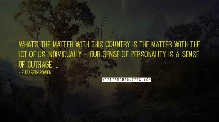 Elizabeth Bowen Quotes: What's the matter with this country is the matter with the lot of us individually - our sense of personality is a sense of outrage ...