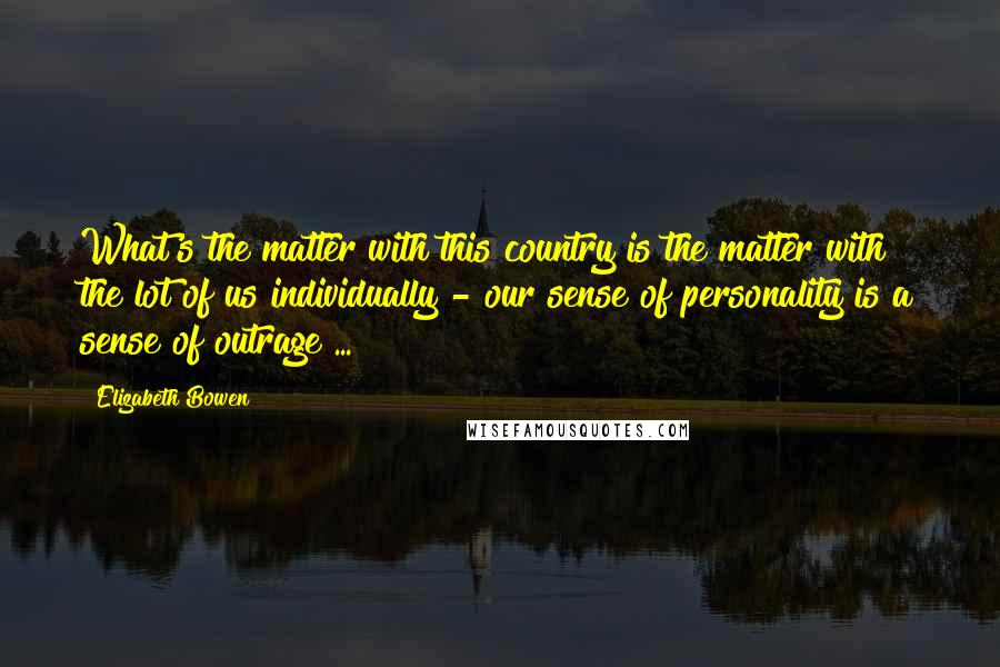 Elizabeth Bowen Quotes: What's the matter with this country is the matter with the lot of us individually - our sense of personality is a sense of outrage ...