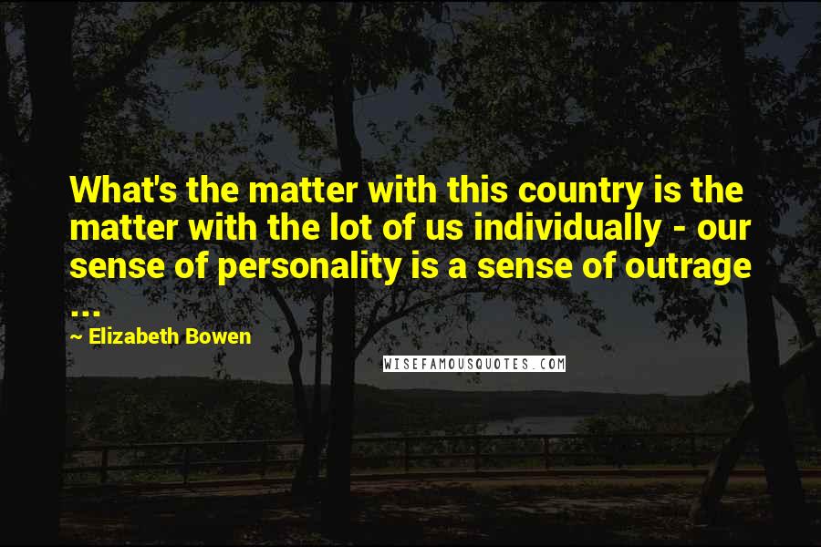 Elizabeth Bowen Quotes: What's the matter with this country is the matter with the lot of us individually - our sense of personality is a sense of outrage ...