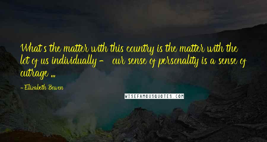 Elizabeth Bowen Quotes: What's the matter with this country is the matter with the lot of us individually - our sense of personality is a sense of outrage ...