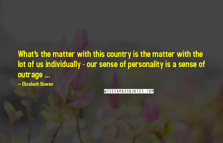 Elizabeth Bowen Quotes: What's the matter with this country is the matter with the lot of us individually - our sense of personality is a sense of outrage ...