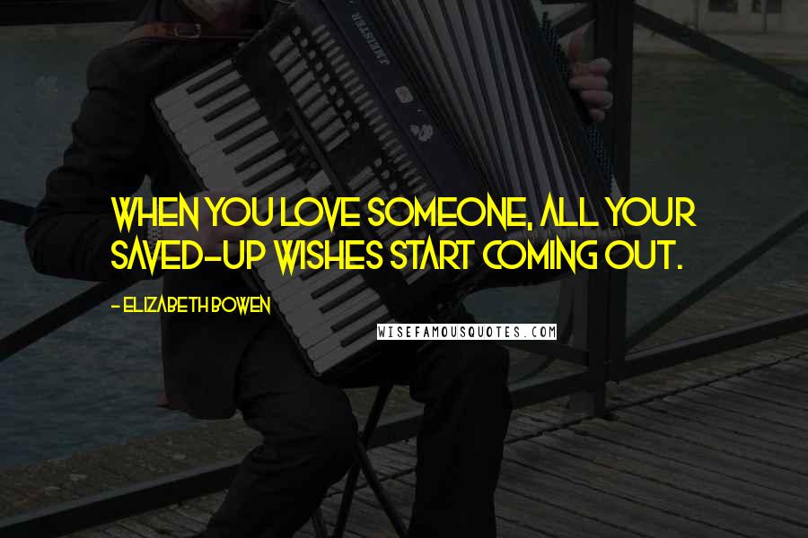 Elizabeth Bowen Quotes: When you love someone, all your saved-up wishes start coming out.