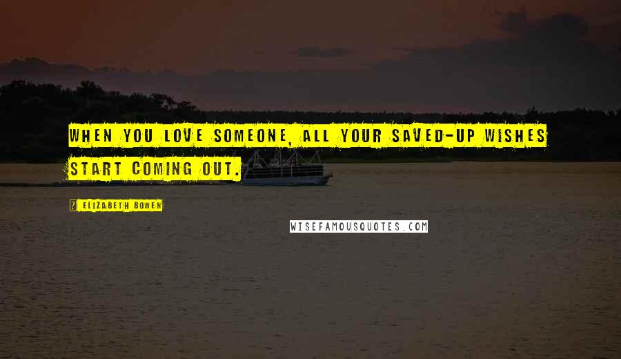 Elizabeth Bowen Quotes: When you love someone, all your saved-up wishes start coming out.