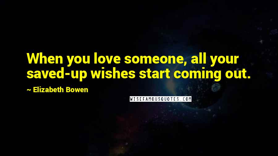 Elizabeth Bowen Quotes: When you love someone, all your saved-up wishes start coming out.