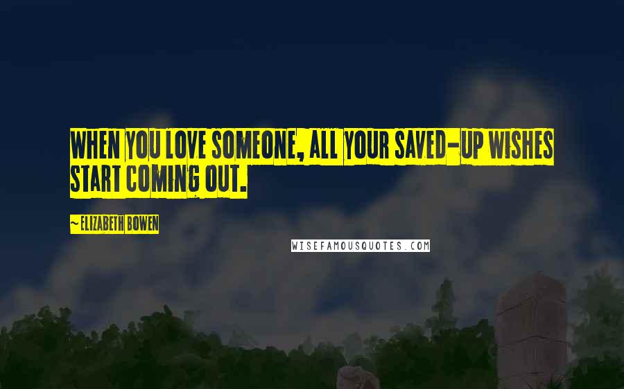 Elizabeth Bowen Quotes: When you love someone, all your saved-up wishes start coming out.