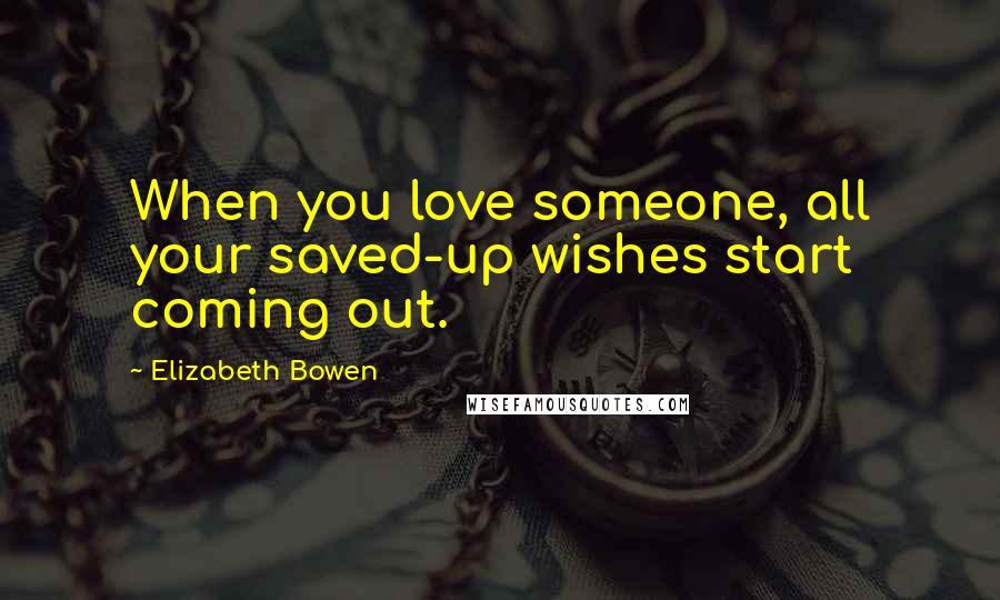 Elizabeth Bowen Quotes: When you love someone, all your saved-up wishes start coming out.