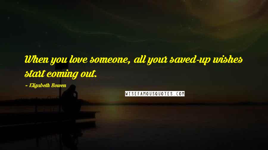 Elizabeth Bowen Quotes: When you love someone, all your saved-up wishes start coming out.