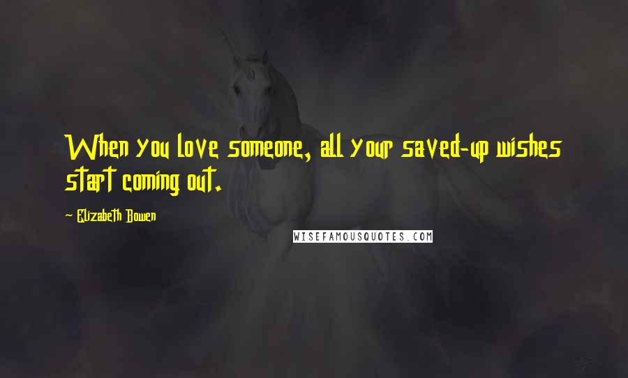 Elizabeth Bowen Quotes: When you love someone, all your saved-up wishes start coming out.