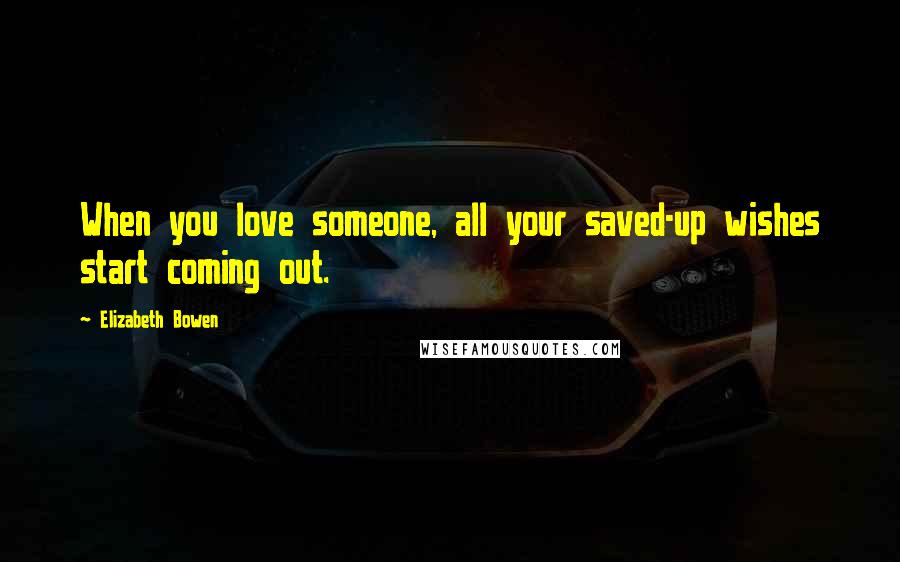 Elizabeth Bowen Quotes: When you love someone, all your saved-up wishes start coming out.