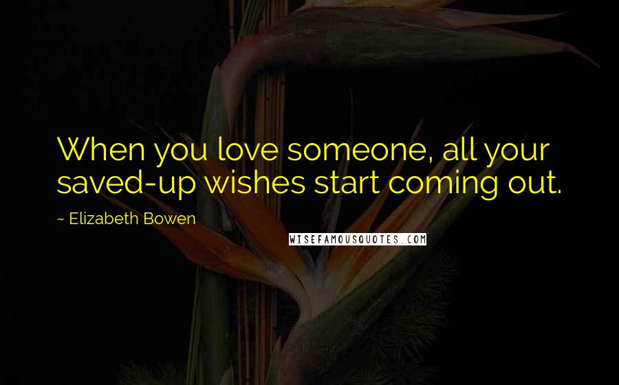 Elizabeth Bowen Quotes: When you love someone, all your saved-up wishes start coming out.