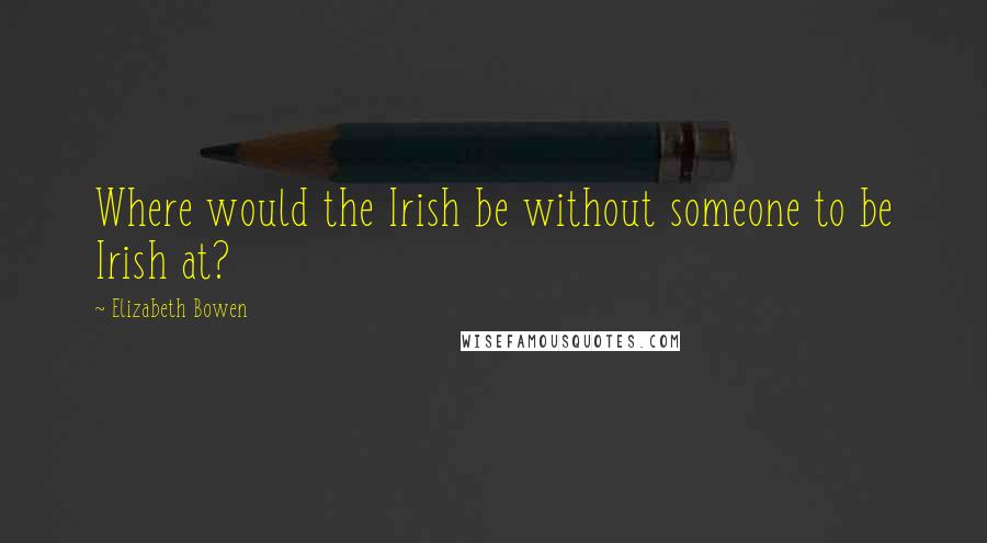 Elizabeth Bowen Quotes: Where would the Irish be without someone to be Irish at?