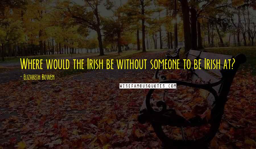Elizabeth Bowen Quotes: Where would the Irish be without someone to be Irish at?