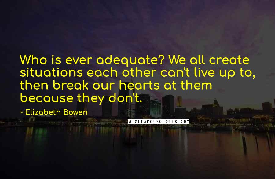 Elizabeth Bowen Quotes: Who is ever adequate? We all create situations each other can't live up to, then break our hearts at them because they don't.
