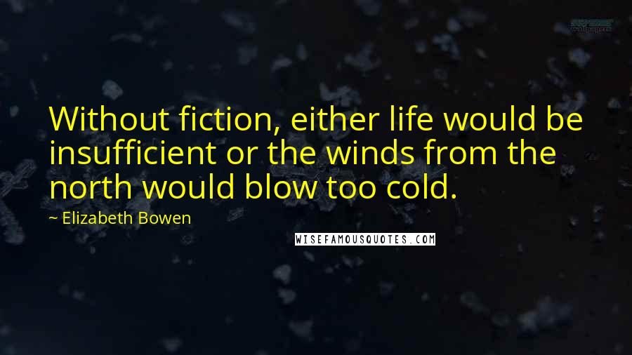 Elizabeth Bowen Quotes: Without fiction, either life would be insufficient or the winds from the north would blow too cold.