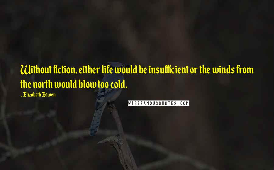 Elizabeth Bowen Quotes: Without fiction, either life would be insufficient or the winds from the north would blow too cold.