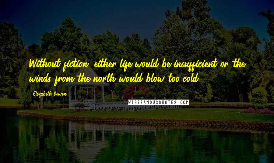 Elizabeth Bowen Quotes: Without fiction, either life would be insufficient or the winds from the north would blow too cold.