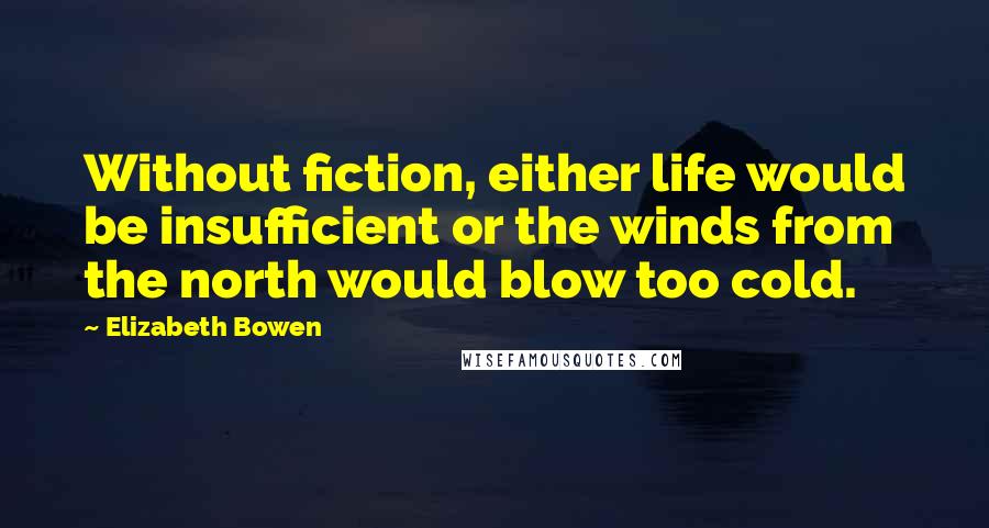 Elizabeth Bowen Quotes: Without fiction, either life would be insufficient or the winds from the north would blow too cold.