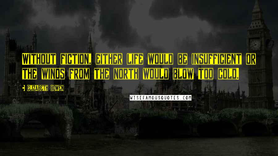 Elizabeth Bowen Quotes: Without fiction, either life would be insufficient or the winds from the north would blow too cold.