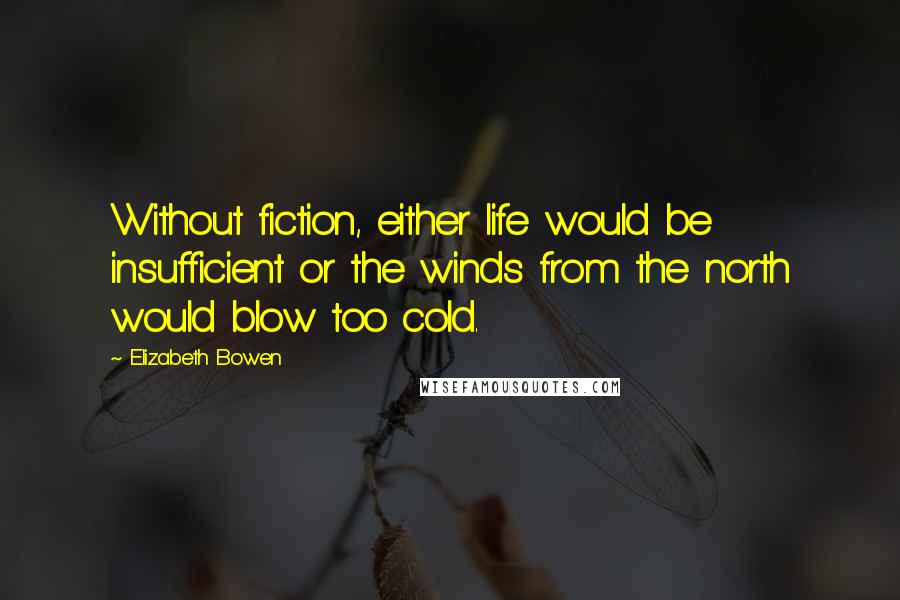 Elizabeth Bowen Quotes: Without fiction, either life would be insufficient or the winds from the north would blow too cold.