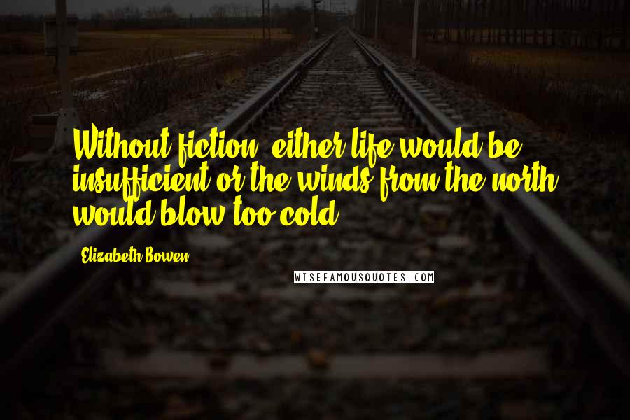 Elizabeth Bowen Quotes: Without fiction, either life would be insufficient or the winds from the north would blow too cold.