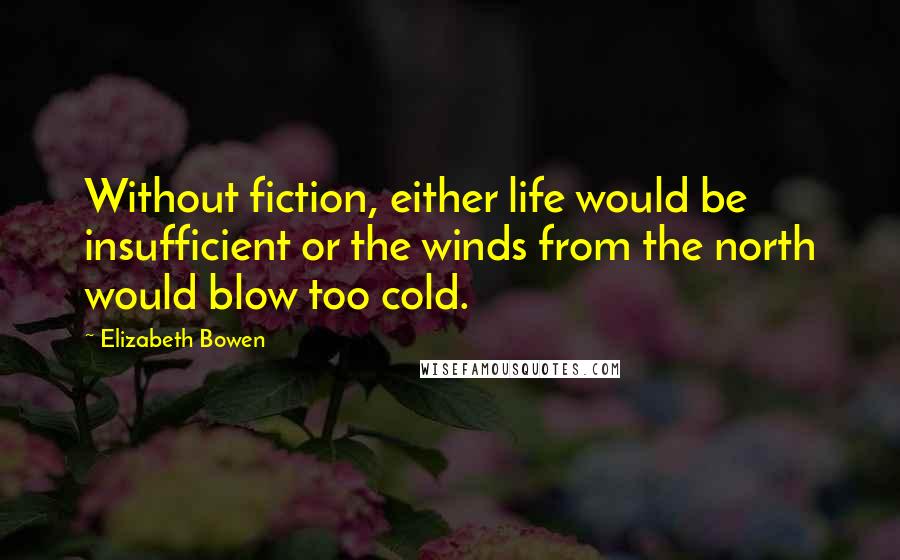 Elizabeth Bowen Quotes: Without fiction, either life would be insufficient or the winds from the north would blow too cold.