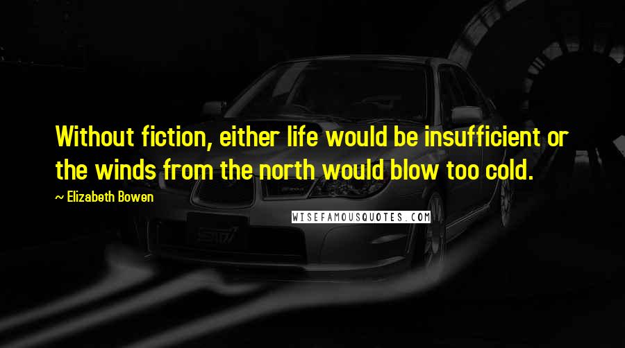 Elizabeth Bowen Quotes: Without fiction, either life would be insufficient or the winds from the north would blow too cold.