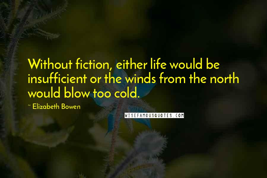 Elizabeth Bowen Quotes: Without fiction, either life would be insufficient or the winds from the north would blow too cold.