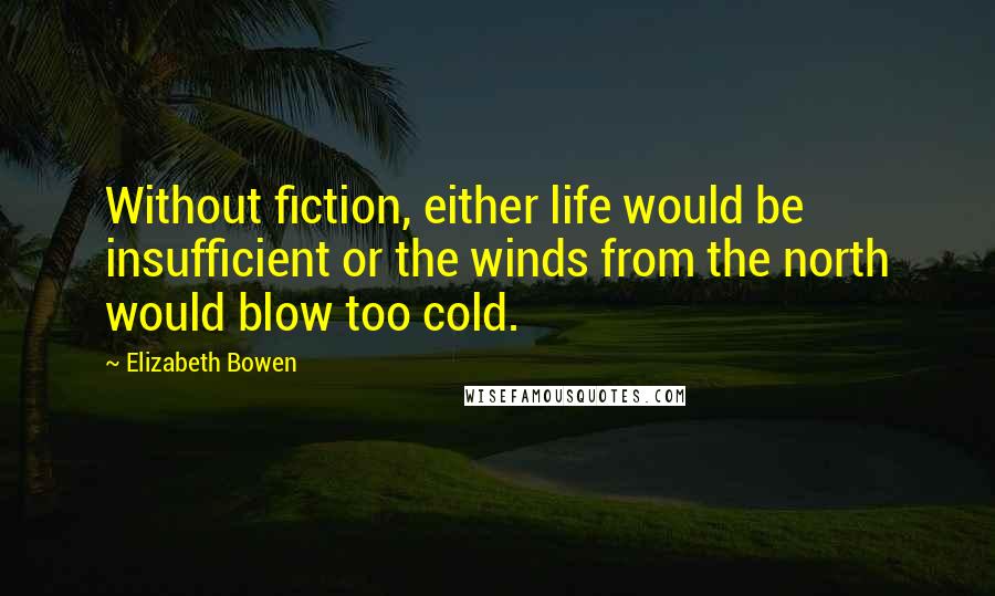 Elizabeth Bowen Quotes: Without fiction, either life would be insufficient or the winds from the north would blow too cold.
