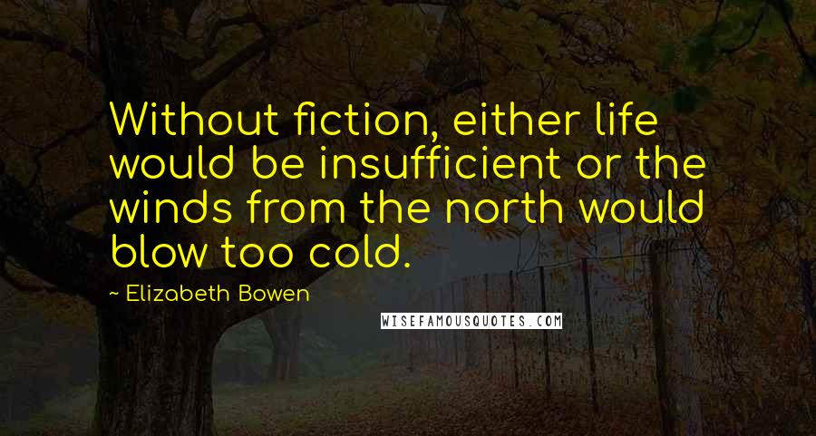 Elizabeth Bowen Quotes: Without fiction, either life would be insufficient or the winds from the north would blow too cold.