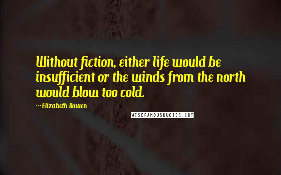 Elizabeth Bowen Quotes: Without fiction, either life would be insufficient or the winds from the north would blow too cold.