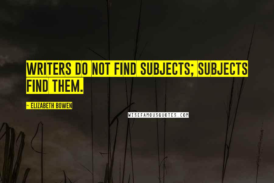 Elizabeth Bowen Quotes: Writers do not find subjects; subjects find them.