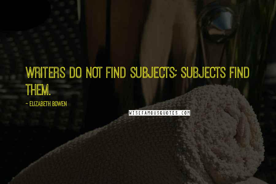 Elizabeth Bowen Quotes: Writers do not find subjects; subjects find them.