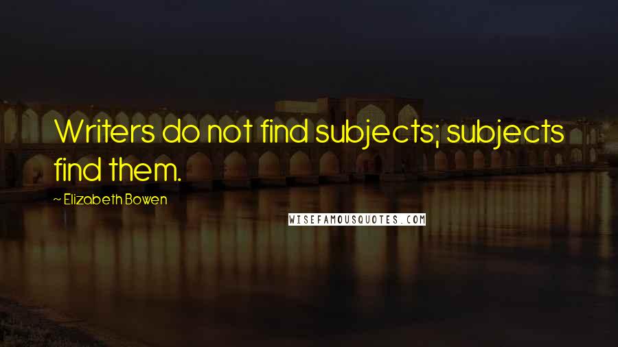 Elizabeth Bowen Quotes: Writers do not find subjects; subjects find them.