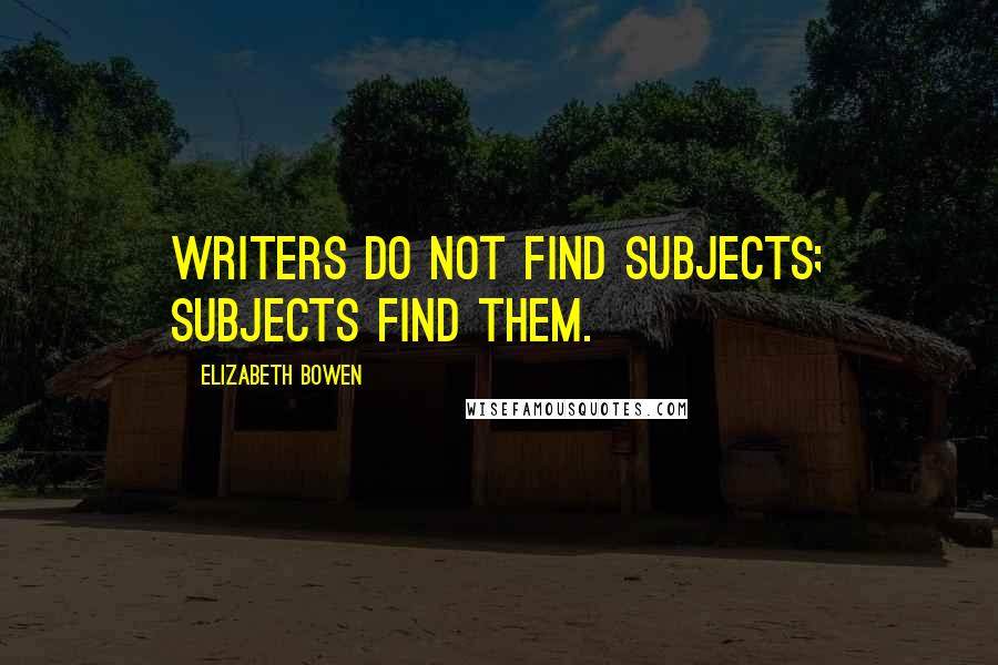 Elizabeth Bowen Quotes: Writers do not find subjects; subjects find them.