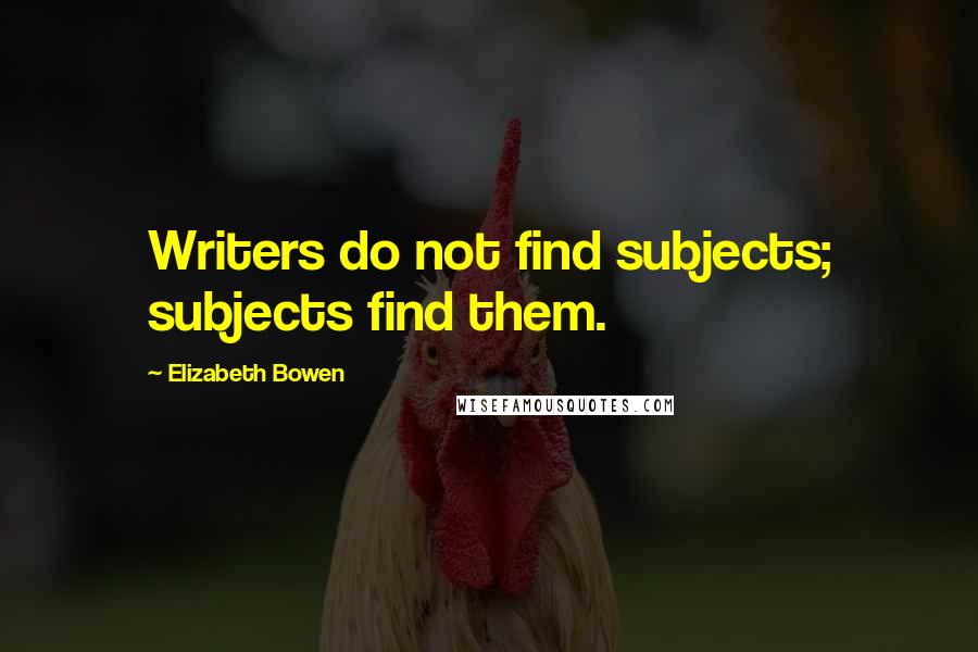 Elizabeth Bowen Quotes: Writers do not find subjects; subjects find them.