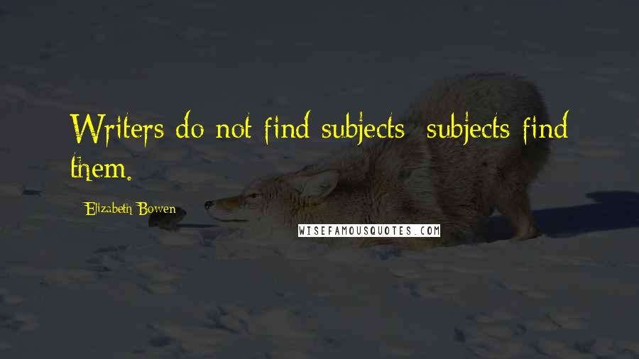 Elizabeth Bowen Quotes: Writers do not find subjects; subjects find them.