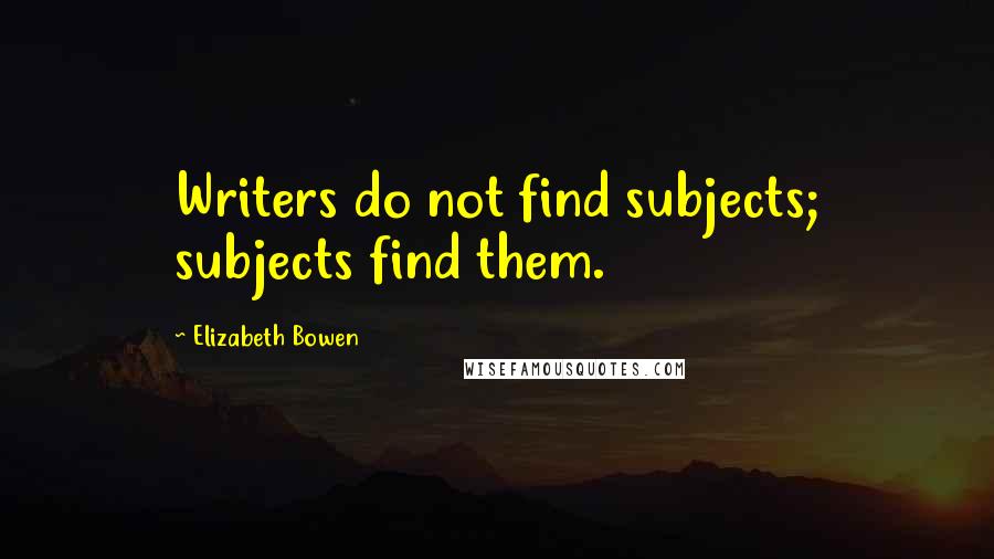 Elizabeth Bowen Quotes: Writers do not find subjects; subjects find them.