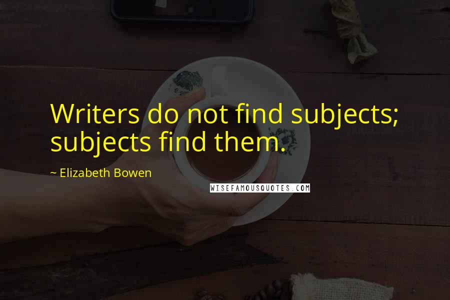 Elizabeth Bowen Quotes: Writers do not find subjects; subjects find them.