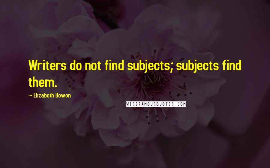 Elizabeth Bowen Quotes: Writers do not find subjects; subjects find them.