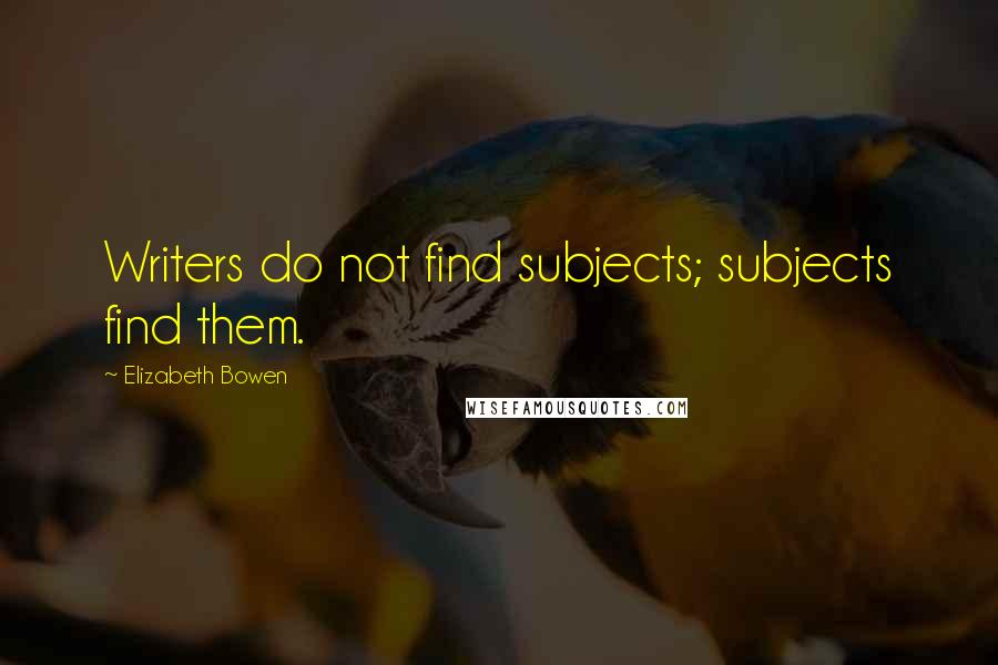 Elizabeth Bowen Quotes: Writers do not find subjects; subjects find them.
