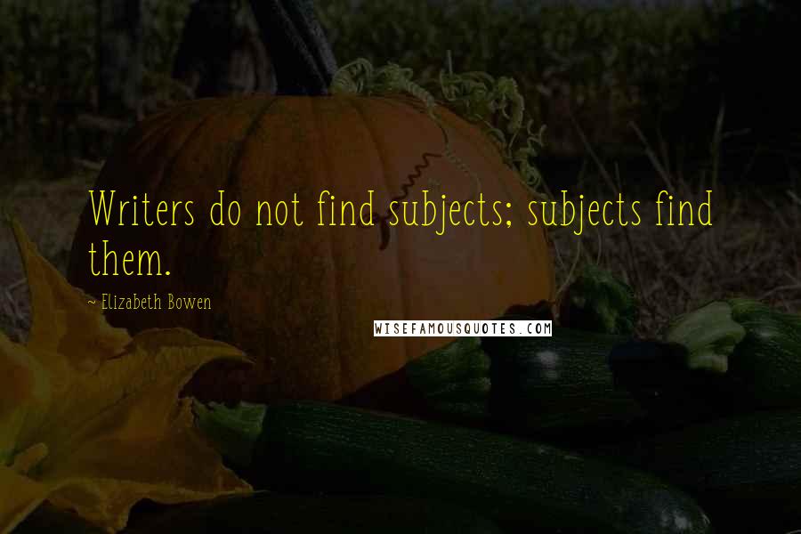 Elizabeth Bowen Quotes: Writers do not find subjects; subjects find them.